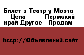 Билет в Театр у Моста.  › Цена ­ 700 - Пермский край Другое » Продам   